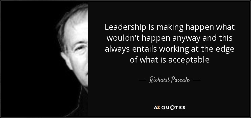 Leadership is making happen what wouldn't happen anyway and this always entails working at the edge of what is acceptable - Richard Pascale