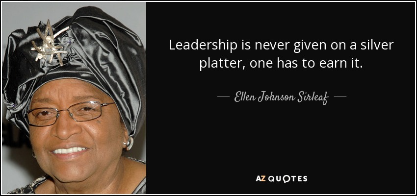 Leadership is never given on a silver platter, one has to earn it. - Ellen Johnson Sirleaf