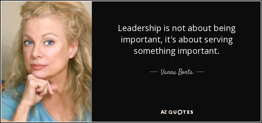 Leadership is not about being important, it's about serving something important. - Vanna Bonta