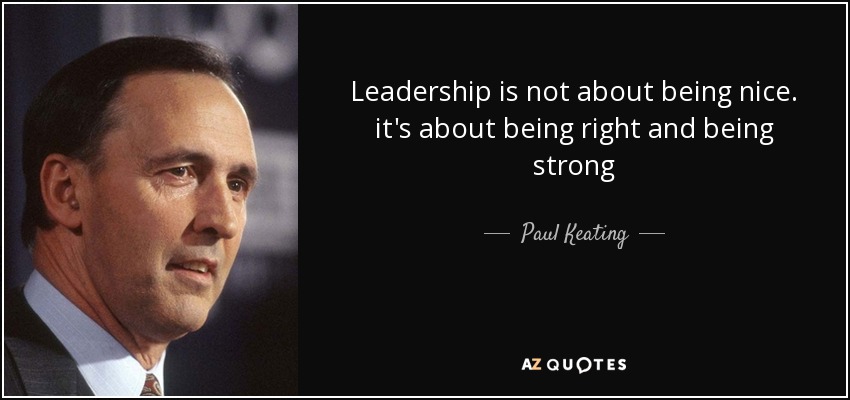 Leadership is not about being nice. it's about being right and being strong - Paul Keating
