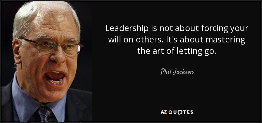 Leadership is not about forcing your will on others. It's about mastering the art of letting go. - Phil Jackson