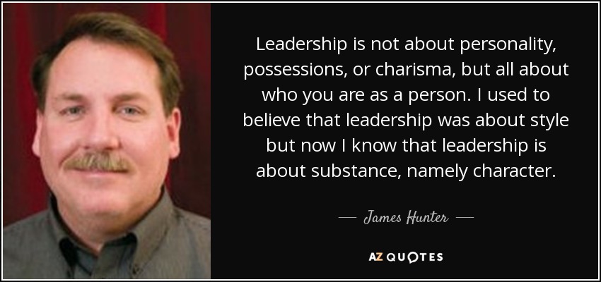 Leadership is not about personality, possessions, or charisma, but all about who you are as a person. I used to believe that leadership was about style but now I know that leadership is about substance, namely character. - James Hunter