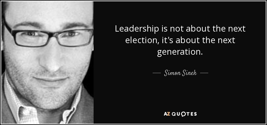 Leadership is not about the next election, it's about the next generation. - Simon Sinek