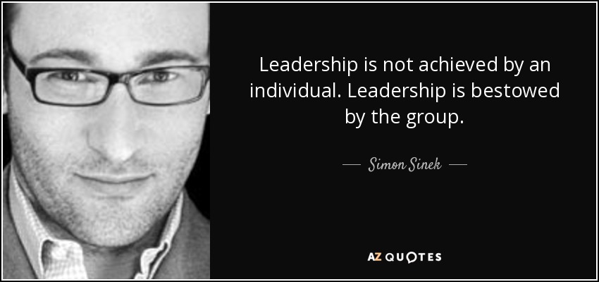 Leadership is not achieved by an individual. Leadership is bestowed by the group. - Simon Sinek