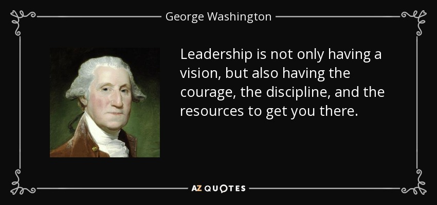 Leadership is not only having a vision, but also having the courage, the discipline, and the resources to get you there. - George Washington