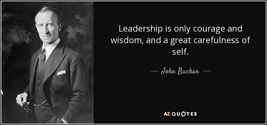 Leadership is only courage and wisdom, and a great carefulness of self. - John Buchan