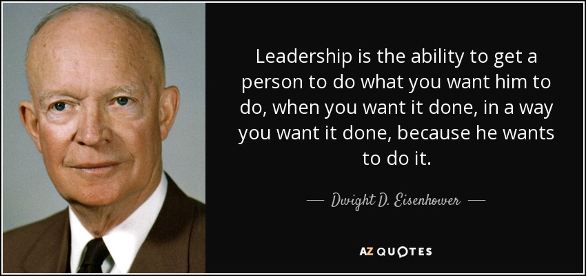 Leadership is the ability to get a person to do what you want him to do, when you want it done, in a way you want it done, because he wants to do it. - Dwight D. Eisenhower