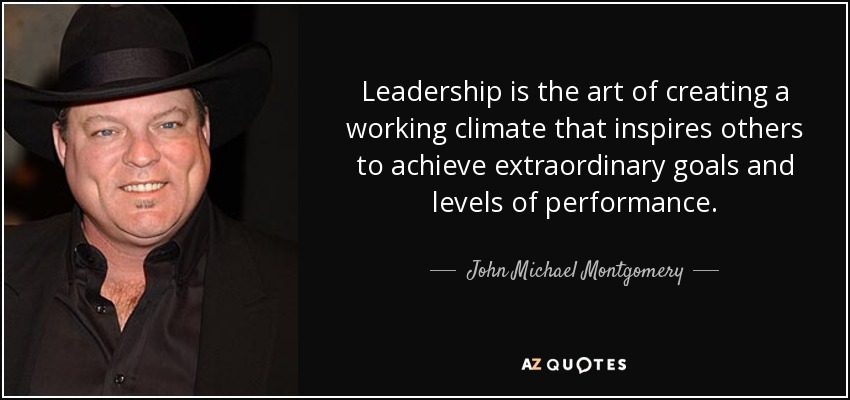 Leadership is the art of creating a working climate that inspires others to achieve extraordinary goals and levels of performance. - John Michael Montgomery