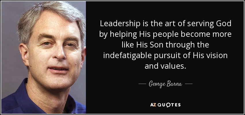 Leadership is the art of serving God by helping His people become more like His Son through the indefatigable pursuit of His vision and values. - George Barna