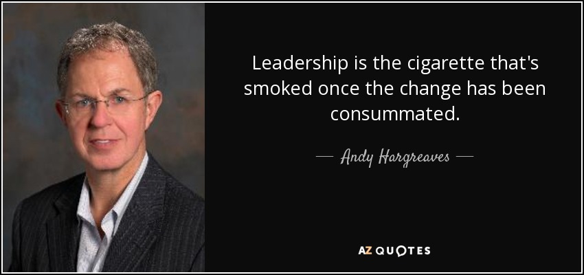 Leadership is the cigarette that's smoked once the change has been consummated. - Andy Hargreaves