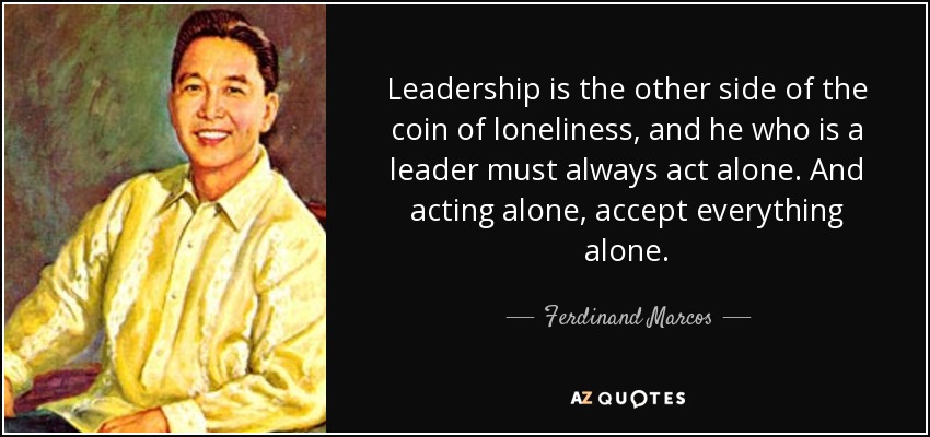 Leadership is the other side of the coin of loneliness, and he who is a leader must always act alone. And acting alone, accept everything alone. - Ferdinand Marcos