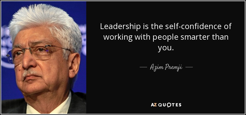 Leadership is the self-confidence of working with people smarter than you. - Azim Premji