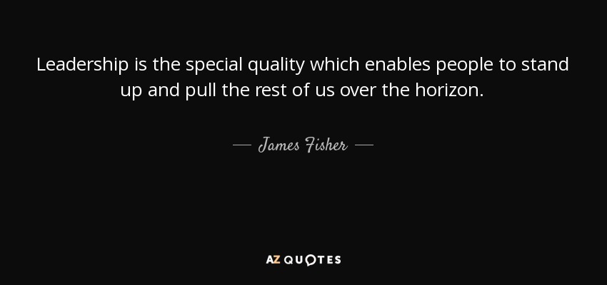 Leadership is the special quality which enables people to stand up and pull the rest of us over the horizon. - James Fisher