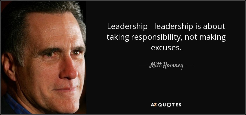 Leadership - leadership is about taking responsibility, not making excuses. - Mitt Romney