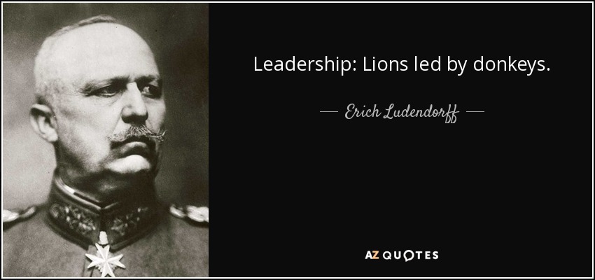 Leadership: Lions led by donkeys. - Erich Ludendorff