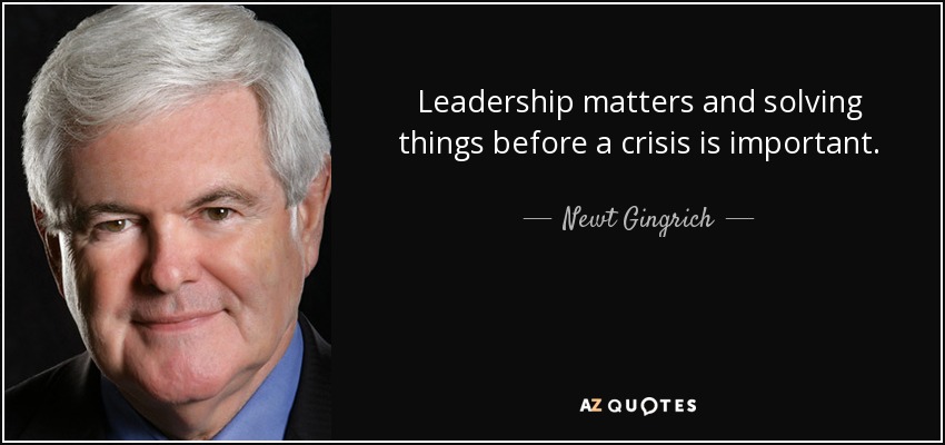 Leadership matters and solving things before a crisis is important. - Newt Gingrich