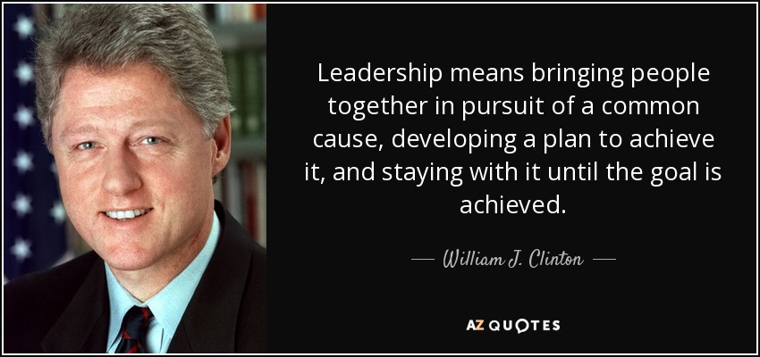Leadership means bringing people together in pursuit of a common cause, developing a plan to achieve it, and staying with it until the goal is achieved. - William J. Clinton