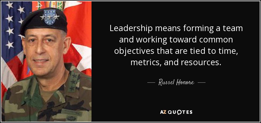 Leadership means forming a team and working toward common objectives that are tied to time, metrics, and resources. - Russel Honore
