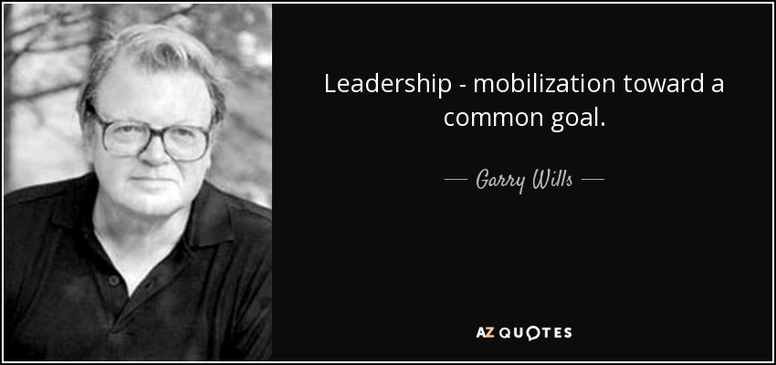 Leadership - mobilization toward a common goal. - Garry Wills