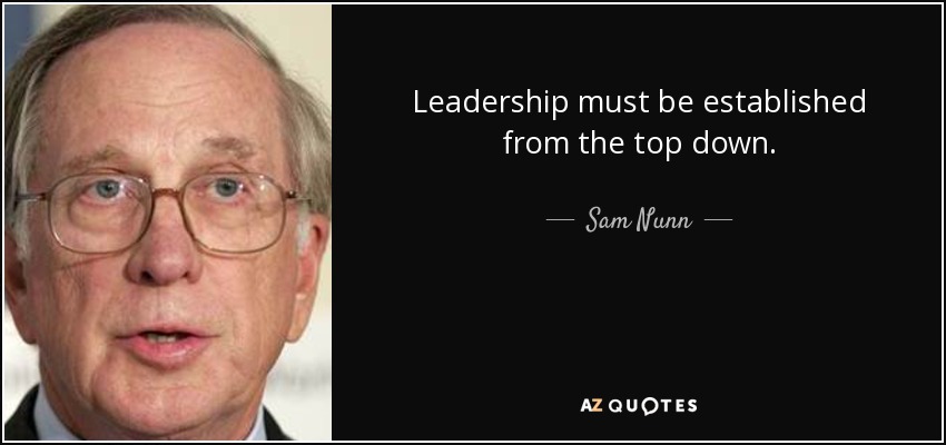 Leadership must be established from the top down. - Sam Nunn