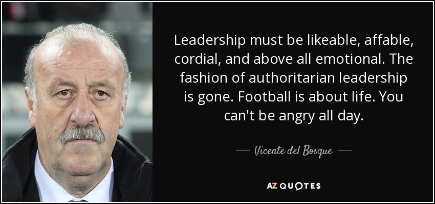 Leadership must be likeable, affable, cordial, and above all emotional. The fashion of authoritarian leadership is gone. Football is about life. You can't be angry all day. - Vicente del Bosque