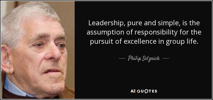 Leadership, pure and simple, is the assumption of responsibility for the pursuit of excellence in group life. - Philip Selznick
