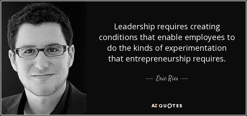 Leadership requires creating conditions that enable employees to do the kinds of experimentation that entrepreneurship requires. - Eric Ries