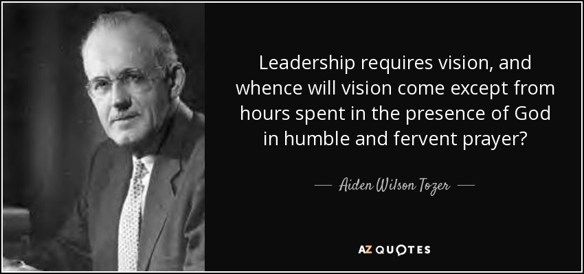 Leadership requires vision, and whence will vision come except from hours spent in the presence of God in humble and fervent prayer? - Aiden Wilson Tozer
