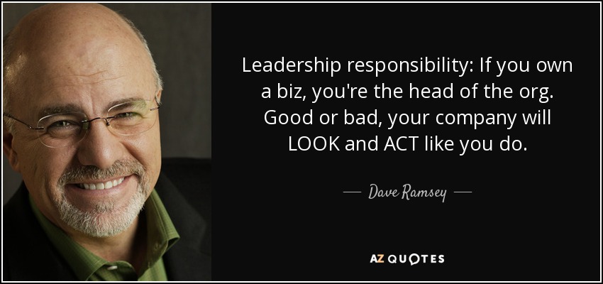Leadership responsibility: If you own a biz, you're the head of the org. Good or bad, your company will LOOK and ACT like you do. - Dave Ramsey