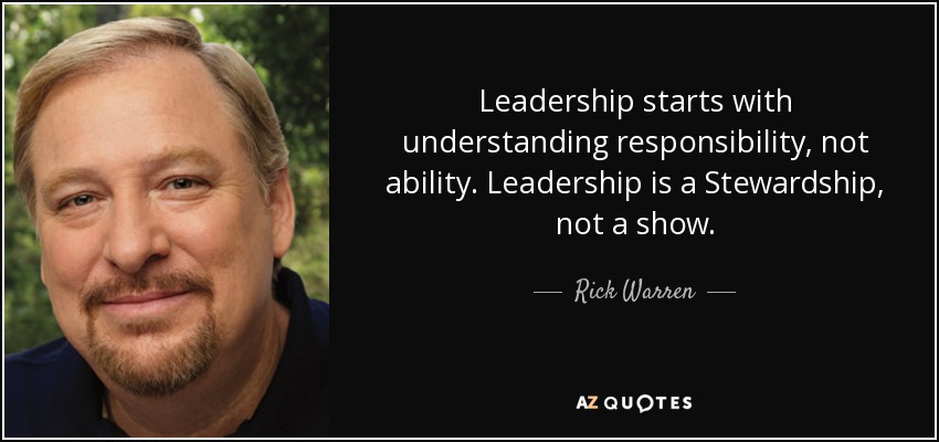 Leadership starts with understanding responsibility, not ability. Leadership is a Stewardship, not a show. - Rick Warren