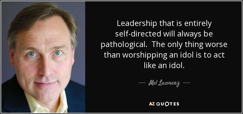 Leadership that is entirely self-directed will always be pathological. The only thing worse than worshipping an idol is to act like an idol. - Mel Lawrenz