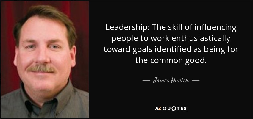 Leadership: The skill of influencing people to work enthusiastically toward goals identified as being for the common good. - James Hunter