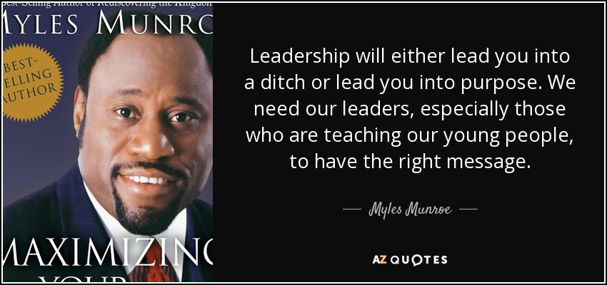 Leadership will either lead you into a ditch or lead you into purpose. We need our leaders, especially those who are teaching our young people, to have the right message. - Myles Munroe