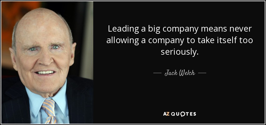 Leading a big company means never allowing a company to take itself too seriously. - Jack Welch