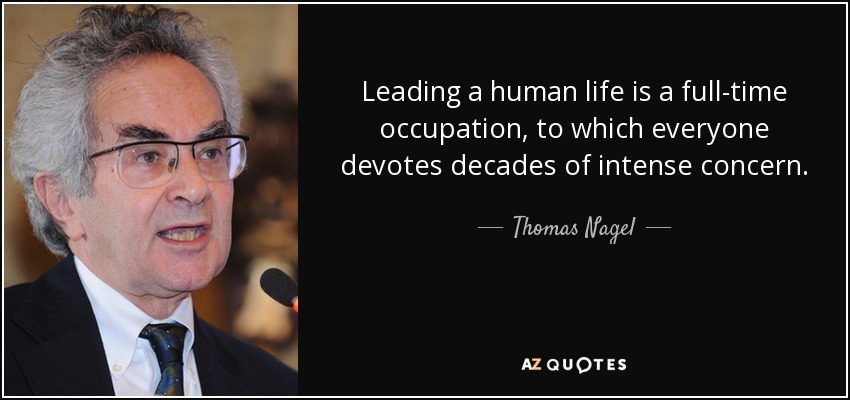Leading a human life is a full-time occupation, to which everyone devotes decades of intense concern. - Thomas Nagel
