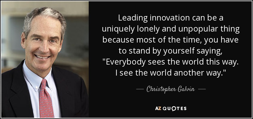 Leading innovation can be a uniquely lonely and unpopular thing because most of the time, you have to stand by yourself saying, 