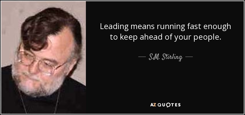 Leading means running fast enough to keep ahead of your people. - S.M. Stirling