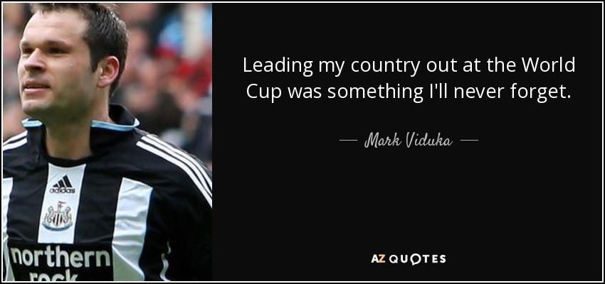 Leading my country out at the World Cup was something I'll never forget. - Mark Viduka