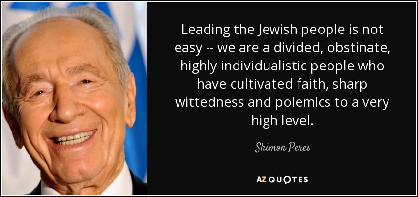 Leading the Jewish people is not easy -- we are a divided, obstinate, highly individualistic people who have cultivated faith, sharp wittedness and polemics to a very high level. - Shimon Peres