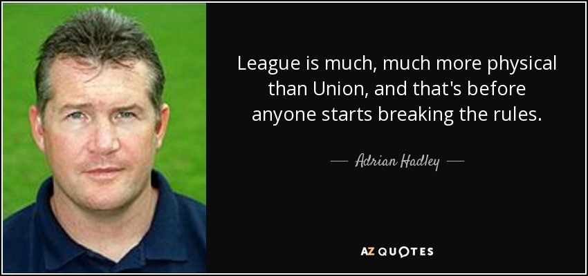 League is much, much more physical than Union, and that's before anyone starts breaking the rules. - Adrian Hadley