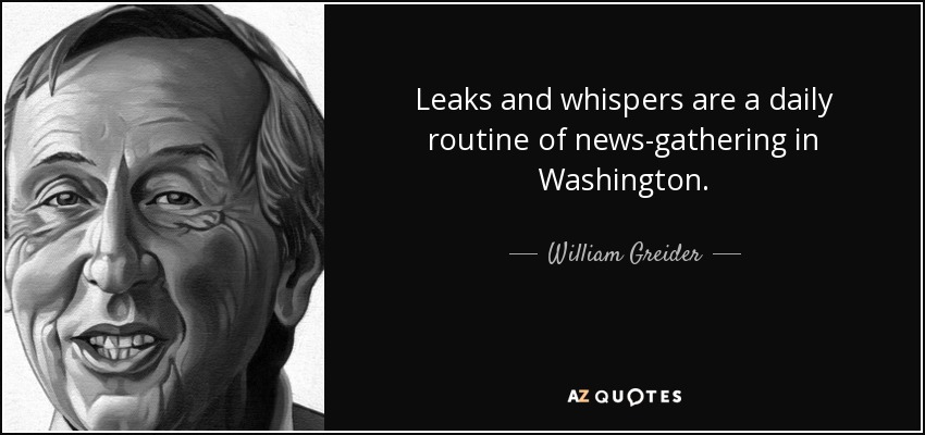 Leaks and whispers are a daily routine of news-gathering in Washington. - William Greider