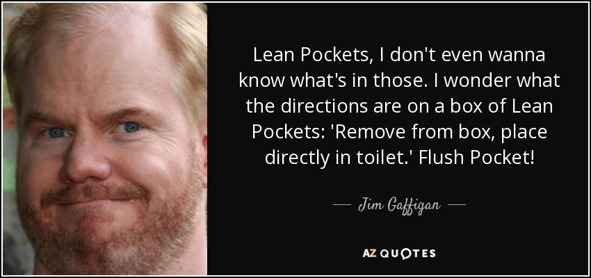 Lean Pockets, I don't even wanna know what's in those. I wonder what the directions are on a box of Lean Pockets: 'Remove from box, place directly in toilet.' Flush Pocket! - Jim Gaffigan