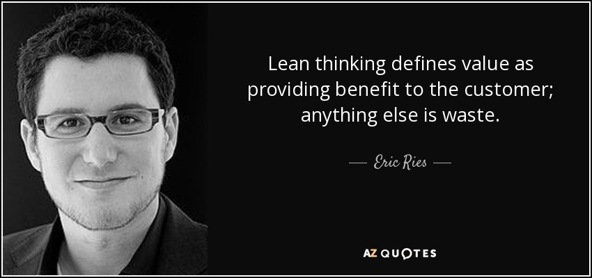 Lean thinking defines value as providing benefit to the customer; anything else is waste. - Eric Ries