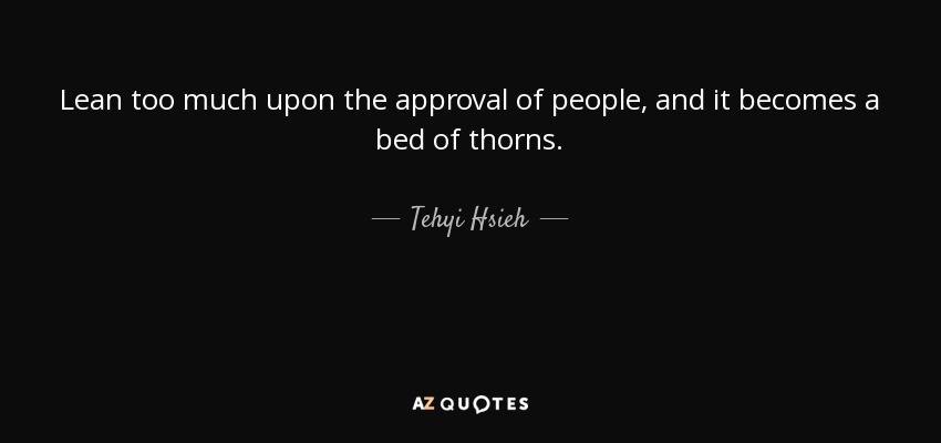 Lean too much upon the approval of people, and it becomes a bed of thorns. - Tehyi Hsieh
