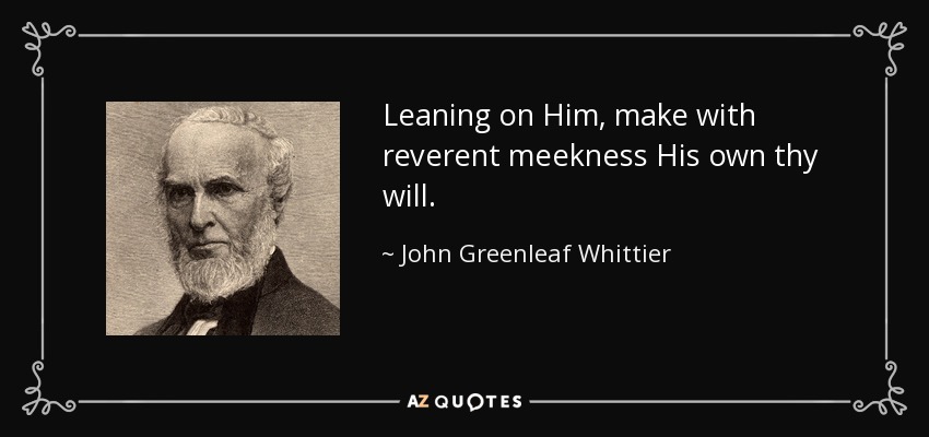 Leaning on Him, make with reverent meekness His own thy will. - John Greenleaf Whittier
