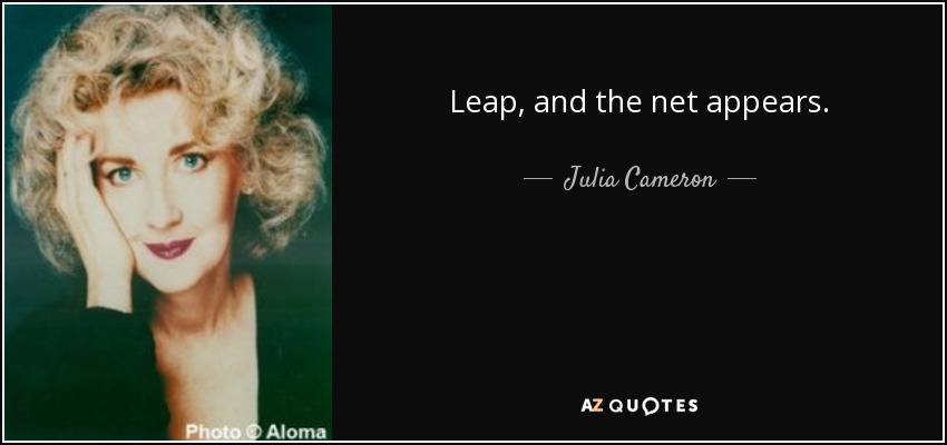 Leap, and the net appears. - Julia Cameron
