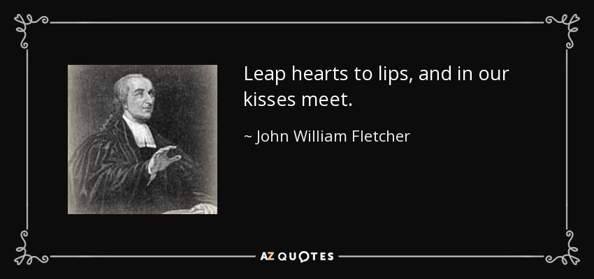 Leap hearts to lips, and in our kisses meet. - John William Fletcher
