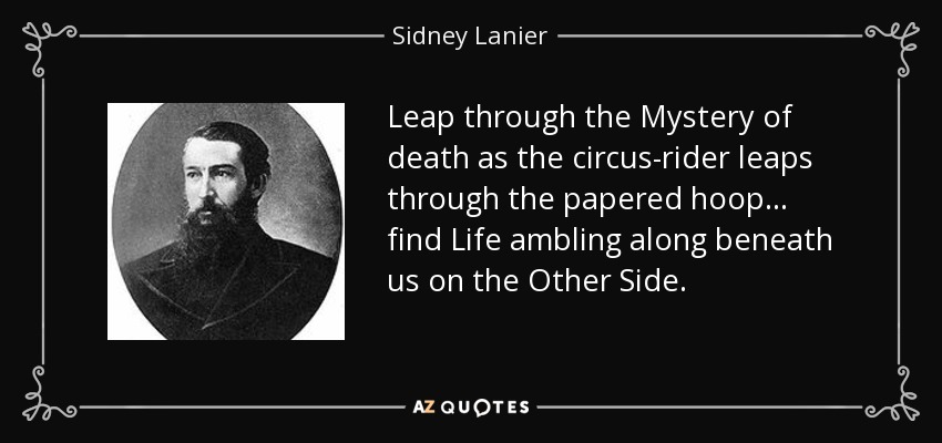 Leap through the Mystery of death as the circus-rider leaps through the papered hoop ... find Life ambling along beneath us on the Other Side. - Sidney Lanier