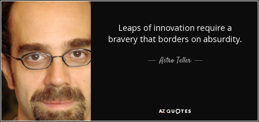Leaps of innovation require a bravery that borders on absurdity. - Astro Teller