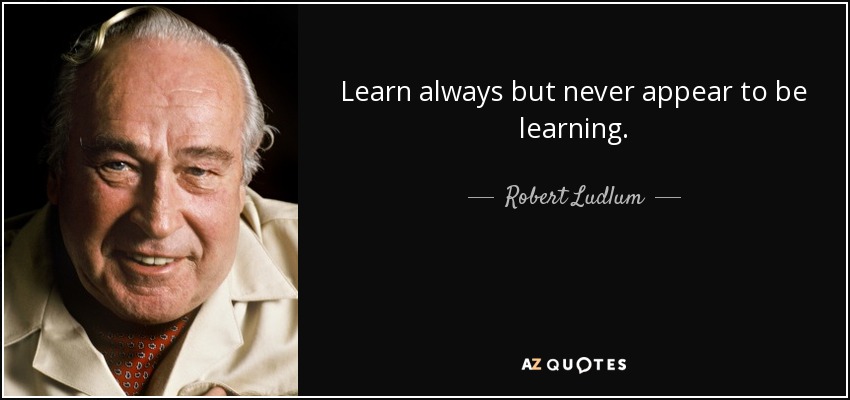 Learn always but never appear to be learning. - Robert Ludlum